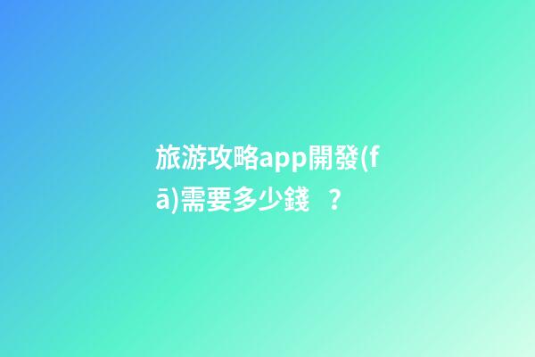 旅游攻略app開發(fā)需要多少錢？